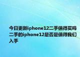 今日更新iphone12二手值得买吗二手的iphone12是否是值得我们入手