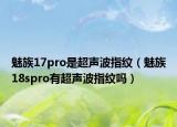 魅族17pro是超声波指纹（魅族18spro有超声波指纹吗）