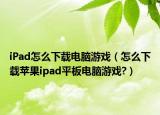 iPad怎么下载电脑游戏（怎么下载苹果ipad平板电脑游戏?）