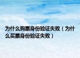 为什么购票身份验证失败（为什么买票身份验证失败）
