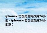 iphonexr怎么把时间改成24小时（iphonexr怎么设置成24小时制）