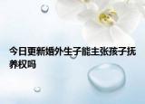 今日更新婚外生子能主张孩子抚养权吗