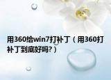 用360给win7打补丁（用360打补丁到底好吗?）