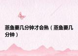 蒸鱼要几分钟才会熟（蒸鱼要几分钟）