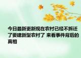 今日最新更新现在农村已经不拆迁了要建新型农村了 来看事件背后的真相