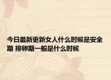 今日最新更新女人什么时候是安全期 排卵期一般是什么时候