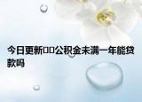 今日更新﻿﻿公积金未满一年能贷款吗