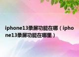 iphone13录屏功能在哪（iphone13录屏功能在哪里）