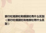 旅行社地接社和组团社有什么区别（旅行社组团社和地接社有什么区别）