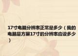 17寸电脑分辨率正常是多少（我的电脑是方屏17寸的分辨率应设多少）