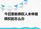 今日更新债权人未申报债权的怎么办