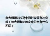 鲁大师跟360卫士同时安装有冲突吗（鲁大师和360安全卫士有什么不同）
