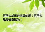 百团大战是谁指挥的呢（百团大战是谁指挥的）