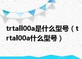 trtall00a是什么型号（trtal00a什么型号）