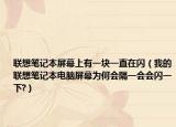 联想笔记本屏幕上有一块一直在闪（我的联想笔记本电脑屏幕为何会隔一会会闪一下?）