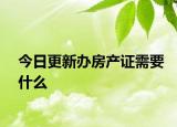 今日更新办房产证需要什么