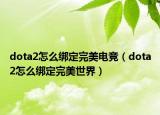 dota2怎么绑定完美电竞（dota2怎么绑定完美世界）