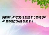 英特尔g41支持什么显卡（英特尔G41主板能安装什么显卡）