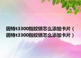 因特t3300指纹锁怎么添加卡片（因特t3300指纹锁怎么添加卡片）