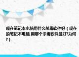现在笔记本电脑用什么杀毒软件好（现在的笔记本电脑,用哪个杀毒软件最好?为何?）