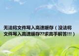 无法将文件写入高速缓存（没法将文件写入高速缓存??求高手解答!!!）