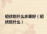 初伏吃什么水果好（初伏吃什么）