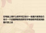 在电脑上用什么软件可以设计一张图片我想自己设计一个店面牌匾包括修改字体的软件把找到的图片放上去