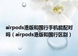 airpods港版和国行手机能配对吗（airpods港版和国行区别）