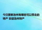 今日更新池州有哪些可以带走的特产 安徽池州特产