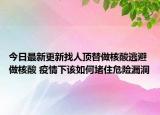 今日最新更新找人顶替做核酸逃避做核酸 疫情下该如何堵住危险漏洞