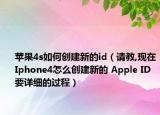 苹果4s如何创建新的id（请教,现在Iphone4怎么创建新的 Apple ID 要详细的过程）