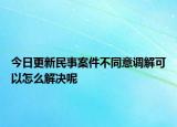 今日更新民事案件不同意调解可以怎么解决呢