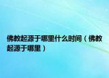 佛教起源于哪里什么时间（佛教起源于哪里）