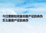 今日更新如何鉴别房产证的真伪 怎么查房产证的真伪