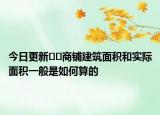 今日更新﻿﻿商铺建筑面积和实际面积一般是如何算的