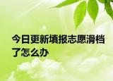 今日更新填报志愿滑档了怎么办