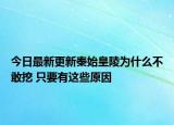 今日最新更新秦始皇陵为什么不敢挖 只要有这些原因