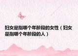 妇女是指哪个年龄段的女性（妇女是指哪个年龄段的人）