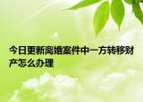 今日更新离婚案件中一方转移财产怎么办理