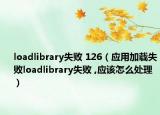loadlibrary失败 126（应用加载失败loadlibrary失败 ,应该怎么处理）