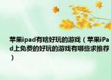 苹果ipad有啥好玩的游戏（苹果iPad上免费的好玩的游戏有哪些求推荐）