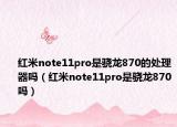 红米note11pro是骁龙870的处理器吗（红米note11pro是骁龙870吗）
