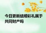 今日更新结婚彩礼属于共同财产吗