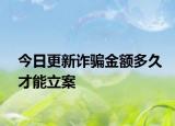 今日更新诈骗金额多久才能立案