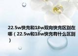 22.5w快充和18w双向快充区别在哪（22.5w和18w快充有什么区别）