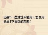 迅雷5一些地址不能用（怎么用迅雷5下雷区的东西）