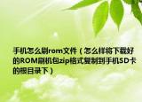 手机怎么刷rom文件（怎么样将下载好的ROM刷机包zip格式复制到手机SD卡的根目录下）