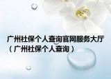 广州社保个人查询官网服务大厅（广州社保个人查询）
