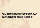 今日最新更新研究称30岁拥有30万存款比较理想 你现有存款多少