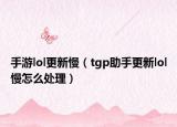 手游lol更新慢（tgp助手更新lol慢怎么处理）